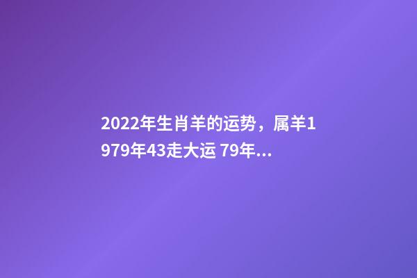 2022年生肖羊的运势，属羊1979年43走大运 79年羊2022年运势如何，79年羊2022年运势完整版
